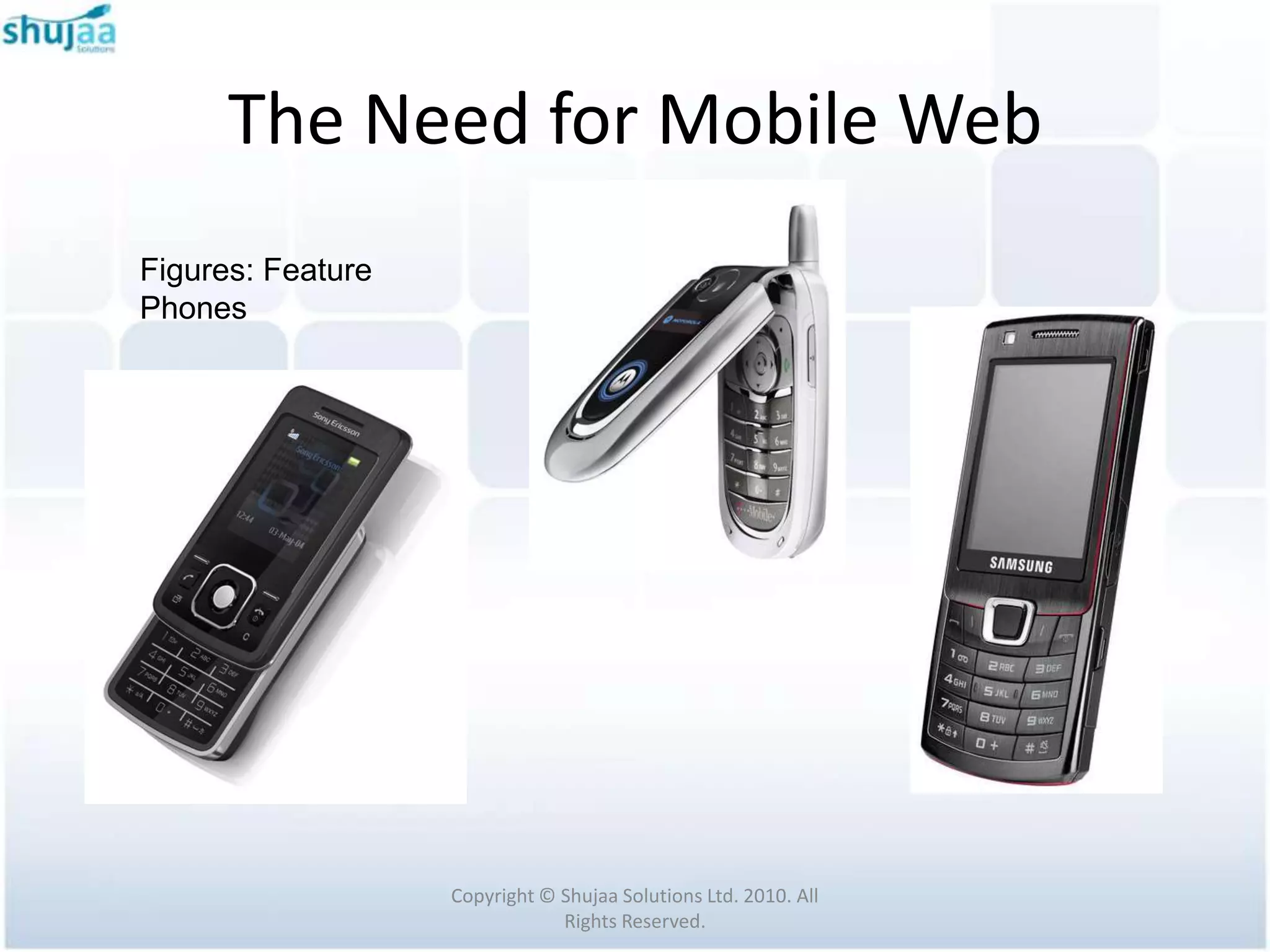 The Need for Mobile Web
Figures: Feature
Phones




                   Copyright © Shujaa Solutions Ltd. 2010. All
                               Rights Reserved.
 