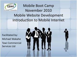 Mobile Boot Camp
November 2010
Mobile Website Development
Introduction to Mobile Internet
Facilitated by:
Michael Wakahe
Tawi Commercial
Services Ltd
 