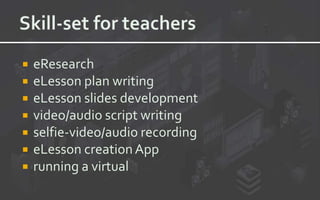  eResearch
 eLesson plan writing
 eLesson slides development
 video/audio script writing
 selfie-video/audio recording
 eLesson creationApp
 running a virtual
 