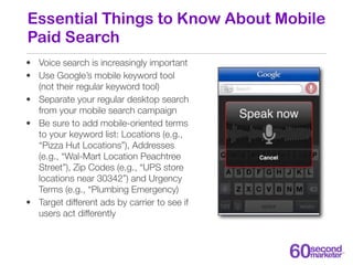 Essential Things to Know About Mobile
Paid Search
• Voice search is increasingly important
• Use Google’s mobile keyword t...