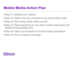 Mobile Media Action Plan
• Step #1: Mobilize your website
• Step #2: Watch how your competitors are using mobile media
• S...