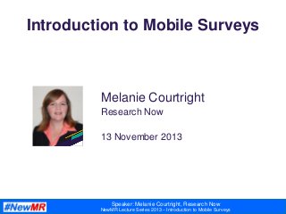 Speaker: Melanie Courtright, Research Now
NewMR Lecture Series 2013 – Introduction to Mobile Surveys
Introduction to Mobile Surveys
Melanie Courtright
Research Now
13 November 2013
 