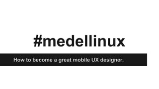 #medellinux
How to become a great mobile UX designer.

 