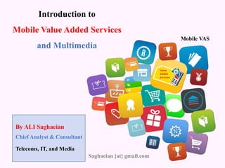 By ALI Saghaeian
Introduction to
Mobile Value Added Services
and Multimedia
Chief Analyst & Consultant
Telecoms, IT, and Media
Saghaeian [at] gmail.com
Mobile VAS
 