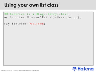 Using your own list class ## $entries is a Blog::Entry::List my $entries = moco('Entry')->search(...); say $entries ->to_json ; 