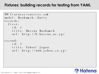 Fixtures: building records for testing from YAML ## fixtures/entries.yml model: Bookmark::Entry records: first: id: 1 title: Hatena Bookmark url: http://b.hatena.ne.jp/ second: id: 2 title: Yahoo! Japan url: http://www.yahoo.co.jp/ 