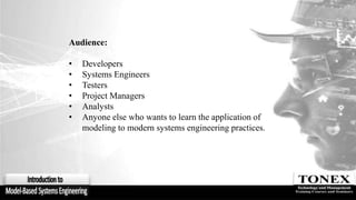 Audience:
• Developers
• Systems Engineers
• Testers
• Project Managers
• Analysts
• Anyone else who wants to learn the application of
modeling to modern systems engineering practices.
 
