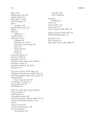 108 CHAPTER 4. GROUPS
4.7 Abelian groups
We’ll use additive notation throughout this section on Abelian groups. Also, we’ll call the
product of two Abelian groups A and B a direct sum and denote it A ⊕ B.
We already know a fair amount about Abelian groups. We know about cyclic groups and
the Chinese remainder theorem.
Every subgroup of an Abelian group is normal, so we’ll just refer to them as subgroups
and leave oﬀ the adjective “normal.”
Our characterization of internal direct product looks a little diﬀerent when the group is
written additively. Here it is, rewritten for Abelian groups.
An Abelian group G is the internal direct sum of subgroups M and N if (1) they jointly
generate G, that is, M + N = G, and (2) the intersection M ∩ N = 0. If G is the internal
direct sum of M and N, then M ⊕ N = G. Furthermore, an equivalent condition to being a
internal direct sum is that every element x ∈ G can be uniquely represented as a sum m + n
with m ∈ M and n ∈ N.
4.7.1 The category A of Abelian groups
The category of Abelian groups is a particularly nice category. Not only does it have products,
but it also has coproducts, to be deﬁned next, and the products are coproducts, and that’s
why we’re calling them direct sums. It’s not the only category with direct sums. The category
of vector spaces over a ﬁxed ﬁeld has them too.
Coproducts in a category and their universal property When all the arrows in a
diagram are reversed, a similar diagram, called the dual results. Recall that products in a
category are characterized by a diagram.
The product A×B in a category along with the two projections A×B
π1
→ A and A×B
π2
→ B
has the universal property that for each object X and morphisms X → A and X → B, there
is a unique morphism X → A × B, such that the diagram below commutes.
A
B
A × BX
 
 
 
 
π1
d
d
d
d‚
π2
E
I
€€€€€€€€€€€€€q
If we turn around all the arrows, we’ll get the characterizing property for coproducts. The
coproduct A B in a category along with the two injections A
γ1
→ A B and B
γ1
→ A B
has the universal property that for each object X and morphisms A → X and B → X, there
is a unique morphism A B → X, such that the diagram below commutes.
 