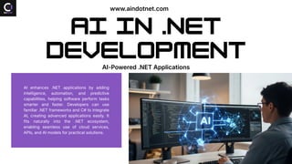 AI in .NET
Development
AI-Powered .NET Applications
AI enhances .NET applications by adding
intelligence, automation, and predictive
capabilities, helping software perform tasks
smarter and faster. Developers can use
familiar .NET frameworks and C# to integrate
AI, creating advanced applications easily. It
fits naturally into the .NET ecosystem,
enabling seamless use of cloud services,
APIs, and AI models for practical solutions.
www.aindotnet.com
 