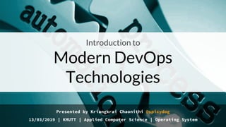 Presented by Kriangkrai Chaonithi @spicydog
13/03/2019 | KMUTT | Applied Computer Science | Operating System
Introduction to
Modern DevOps
Technologies
 