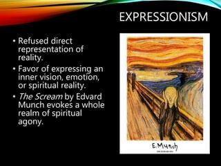 EXPRESSIONISM
• Refused direct
representation of
reality.
• Favor of expressing an
inner vision, emotion,
or spiritual reality.
• The Scream by Edvard
Munch evokes a whole
realm of spiritual
agony.
 