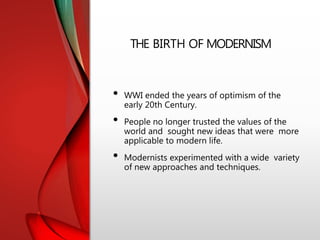 THE BIRTH OF MODERNISM
• WWI ended the years of optimism of the
early 20th Century.
• People no longer trusted the values of the
world and sought new ideas that were more
applicable to modern life.
• Modernists experimented with a wide variety
of new approaches and techniques.
 