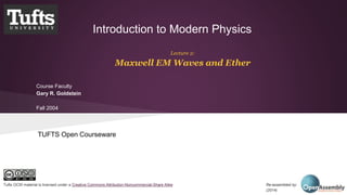Introduction to Modern Physics 
Lecture 2: 
Maxwell EM Waves and Ether 
Course Faculty 
Gary R. Goldstein 
Fall 2004 
TUFTS Open Courseware 
Tufts OCW material is licensed under a Creative Commons Attribution-Noncommercial-Share Alike Re-assembled by: 
(2014) 
 