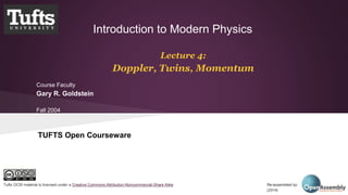 Introduction to Modern Physics 
Lecture 4: 
Doppler, Twins, Momentum 
Course Faculty 
Gary R. Goldstein 
Fall 2004 
TUFTS Open Courseware 
Tufts OCW material is licensed under a Creative Commons Attribution-Noncommercial-Share Alike Re-assembled by: Open Assembly 
(2014) 
 