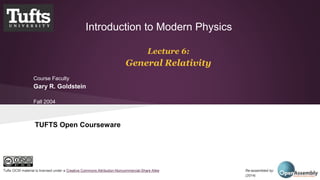 Introduction to Modern Physics 
Lecture 6: 
General Relativity 
Course Faculty 
Gary R. Goldstein 
Fall 2004 
TUFTS Open Courseware 
Tufts OCW material is licensed under a Creative Commons Attribution-Noncommercial-Share Alike Re-assembled by: Open Assembly 
(2014) 
 