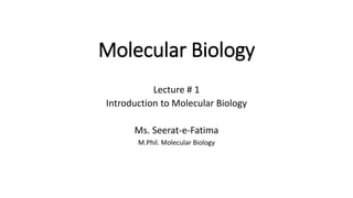 Molecular Biology
Lecture # 1
Introduction to Molecular Biology
Ms. Seerat-e-Fatima
M.Phil. Molecular Biology
 
