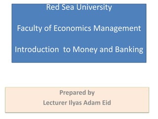 Red Sea University
Faculty of Economics Management
Introduction to Money and Banking
Prepared by
Lecturer Ilyas Adam Eid
 