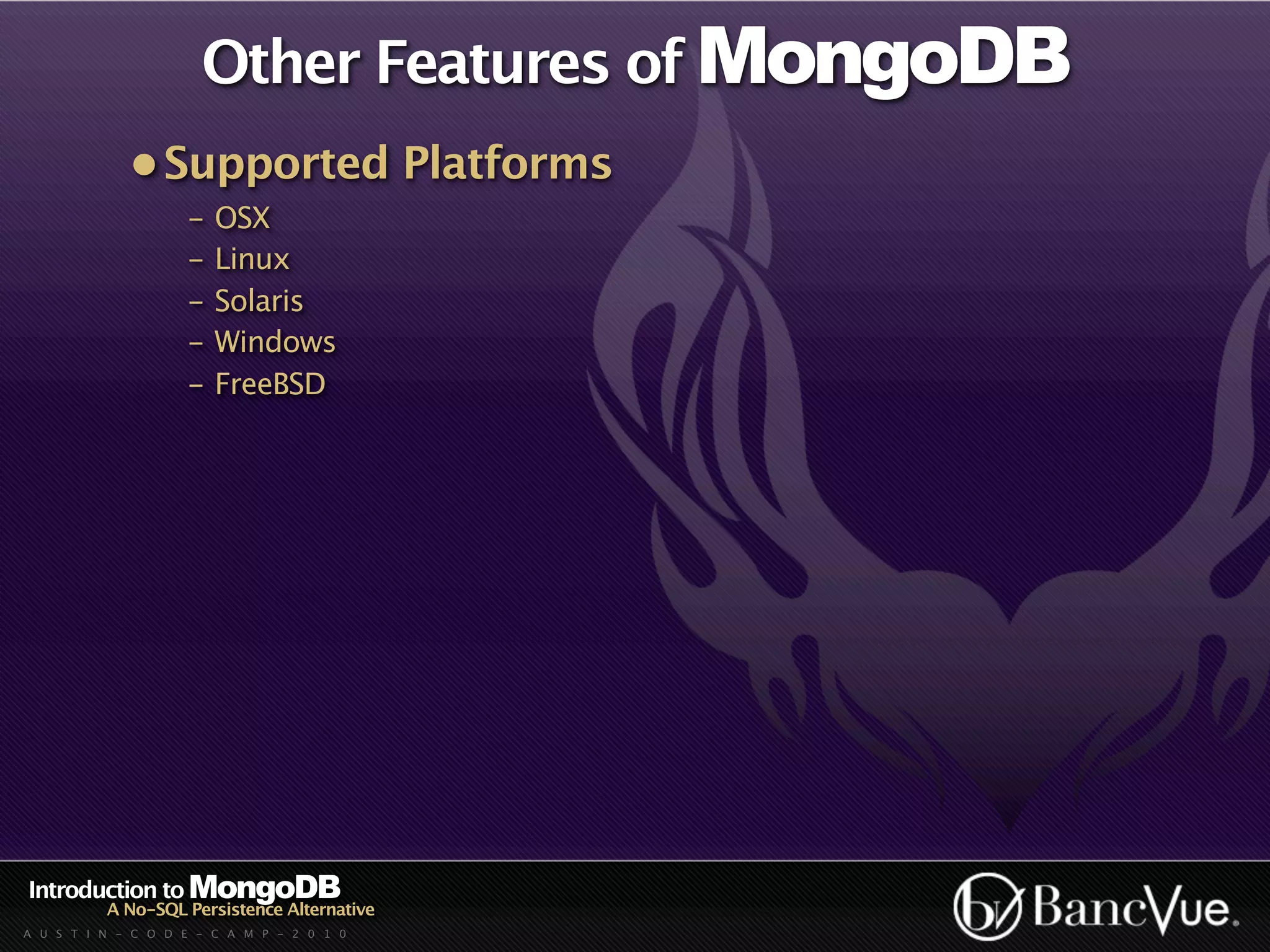 Other Features of MongoDB
             • Supported Platforms
                    -   OSX
                    -   Linux
                    -   Solaris
                    -   Windows
                    -   FreeBSD




Introduction to MongoDB
          A No-SQL Persistence Alternative
A U S T I N - C O D E - C A M P - 2 0 1 0
 
