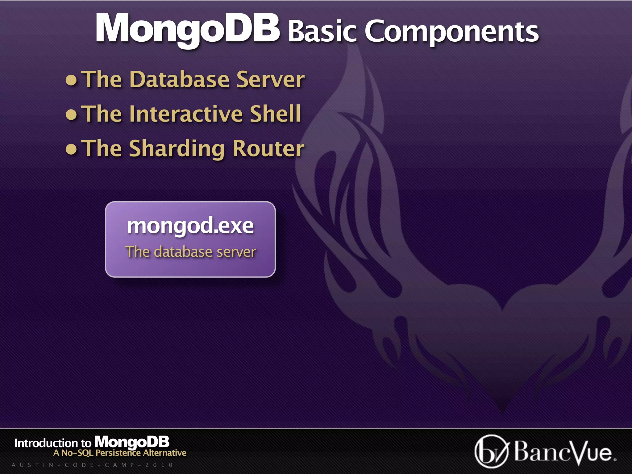 MongoDB Basic Components
             • The Database Server
             • The Interactive Shell
             • The Sharding Router


                             mongod.exe
                            The database server




Introduction to MongoDB
          A No-SQL Persistence Alternative
A U S T I N - C O D E - C A M P - 2 0 1 0
 