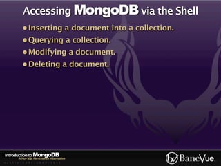 Accessing MongoDB via the Shell
             • Inserting a document into a collection.
             • Querying a collection.
             • Modifying a document.
             • Deleting a document.




Introduction to MongoDB
          A No-SQL Persistence Alternative
A U S T I N - C O D E - C A M P - 2 0 1 0
 