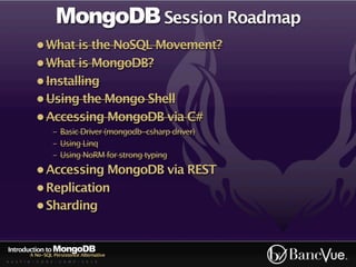 MongoDB Session Roadmap
             • What is the NoSQL Movement?
             • What is MongoDB?
             • Installing
             • Using the Mongo Shell
             • Accessing MongoDB via C#
                    - Basic Driver (mongodb-csharp driver)
                    - Using Linq
                    - Using NoRM for strong typing
             • Accessing MongoDB via REST
             • Replication
             • Sharding


Introduction to MongoDB
          A No-SQL Persistence Alternative
A U S T I N - C O D E - C A M P - 2 0 1 0
 