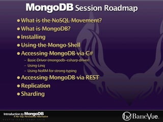 MongoDB Session Roadmap
             • What is the NoSQL Movement?
             • What is MongoDB?
             • Installing
             • Using the Mongo Shell
             • Accessing MongoDB via C#
                    - Basic Driver (mongodb-csharp driver)
                    - Using Linq
                    - Using NoRM for strong typing
             • Accessing MongoDB via REST
             • Replication
             • Sharding


Introduction to MongoDB
          A No-SQL Persistence Alternative
A U S T I N - C O D E - C A M P - 2 0 1 0
 
