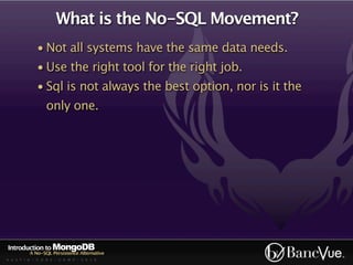 What is the No-SQL Movement?
             • Not all systems have the same data needs.
             • Use the right tool for the right job.
             • Sql is not always the best option, nor is it the
                  only one.




Introduction to MongoDB
          A No-SQL Persistence Alternative
A U S T I N - C O D E - C A M P - 2 0 1 0
 