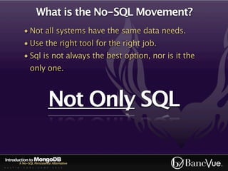 What is the No-SQL Movement?
             • Not all systems have the same data needs.
             • Use the right tool for the right job.
             • Sql is not always the best option, nor is it the
                  only one.



                              Not Only SQL

Introduction to MongoDB
          A No-SQL Persistence Alternative
A U S T I N - C O D E - C A M P - 2 0 1 0
 