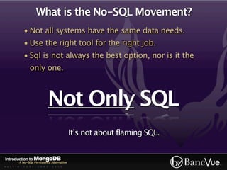 What is the No-SQL Movement?
             • Not all systems have the same data needs.
             • Use the right tool for the right job.
             • Sql is not always the best option, nor is it the
                  only one.



                              Not Only SQL
                                             It’s not about flaming SQL.


Introduction to MongoDB
          A No-SQL Persistence Alternative
A U S T I N - C O D E - C A M P - 2 0 1 0
 