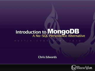 Introduction to MongoDB
                        A No-SQL Persistence Alternative
A   U   S   T   I   N   -   C    O   D   E   -   C   A   M   P   -   2   0   1   0




                                Chris Edwards
 