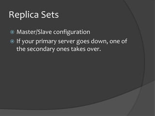 Replica Sets
? Master/Slave configuration
? If your primary server goes down, one of
the secondary ones takes over.
 