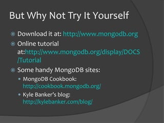 But Why Not Try It Yourself
? Download it at: http://www.mongodb.org
? Online tutorial
at:http://www.mongodb.org/display/DOCS
/Tutorial
? Some handy MongoDB sites:
? MongoDB Cookbook:
http://cookbook.mongodb.org/
? Kyle Bankers blog:
http://kylebanker.com/blog/
 
