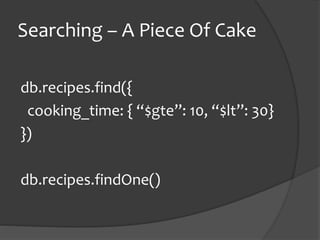 Searching C A Piece Of Cake
db.recipes.find({
cooking_time: { $gte: 10, $lt: 30}
})
db.recipes.findOne()
 