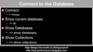 http://blogs.microsoft.co.il/blogs/vprnd
http://top-performance.blogspot.com
Connect to the Database
Connect:
• > mongo
Show current database:
• >> db
Show Databases
• >> show databases;
Show Collections
• >> show collections;
 