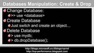 http://blogs.microsoft.co.il/blogs/vprnd
http://top-performance.blogspot.com
Databases Manipulation: Create & Drop
Change Database:
>> use <database>
Create Database
Just switch and create an object…
Delete Database
> use mydb;
> db.dropDatabase();
 