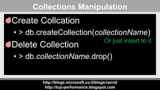 http://blogs.microsoft.co.il/blogs/vprnd
http://top-performance.blogspot.com
Collections Manipulation
Create Collcation
• > db.createCollection(collectionName)
Delete Collection
• > db.collectionName.drop()
Or just insert to it
 