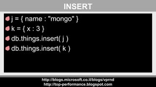 http://blogs.microsoft.co.il/blogs/vprnd
http://top-performance.blogspot.com
INSERT
j = { name : "mongo" }
k = { x : 3 }
db.things.insert( j )
db.things.insert( k )
 