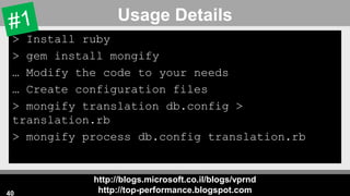 http://blogs.microsoft.co.il/blogs/vprnd
http://top-performance.blogspot.com
Usage Details
> Install ruby
> gem install mongify
… Modify the code to your needs
… Create configuration files
> mongify translation db.config >
translation.rb
> mongify process db.config translation.rb
40
 