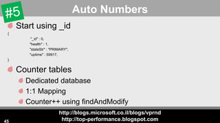 http://blogs.microsoft.co.il/blogs/vprnd
http://top-performance.blogspot.com
Auto Numbers
Start using _id
{
"_id" : 0,
"health" : 1,
"stateStr" : "PRIMARY",
"uptime" : 59917,
}
Counter tables
Dedicated database
1:1 Mapping
Counter++ using findAndModify
45
 