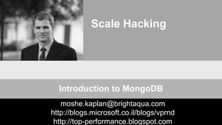 Scale Hacking
Introduction to MongoDB
moshe.kaplan@brightaqua.com
http://blogs.microsoft.co.il/blogs/vprnd
http://top-performance.blogspot.com
 