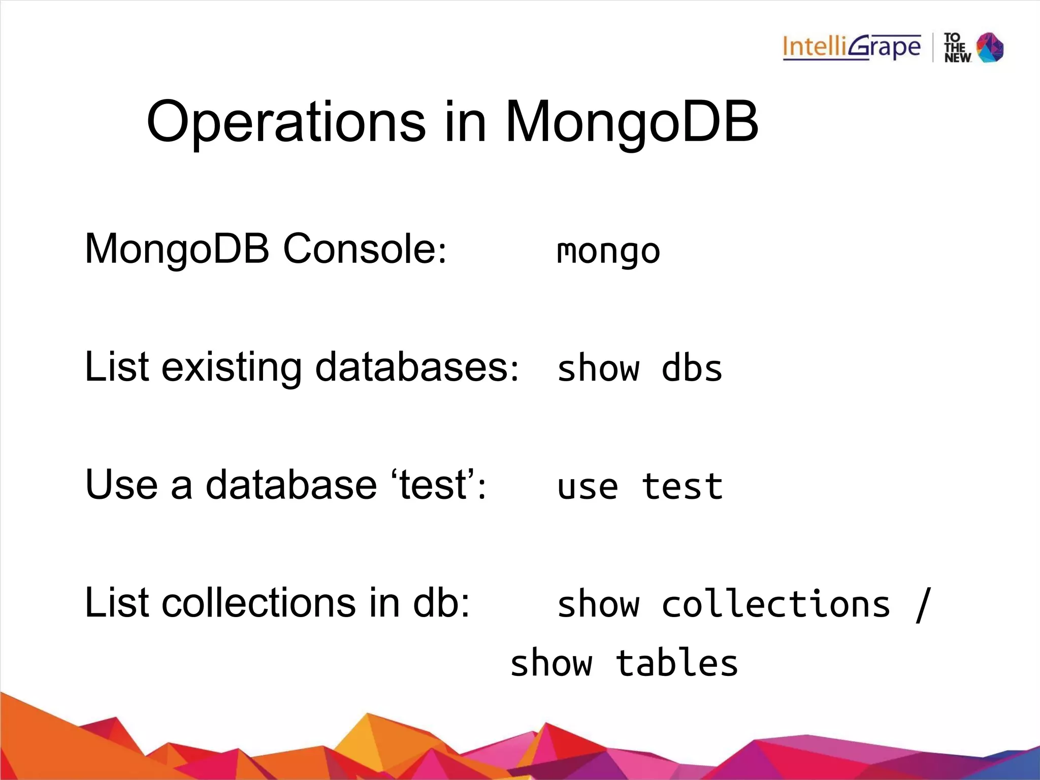 Operations in MongoDB
MongoDB Console mongo
List existing databases show dbs
Use a database ‘test’ use test
List collections in db: show collections /
show tables
 