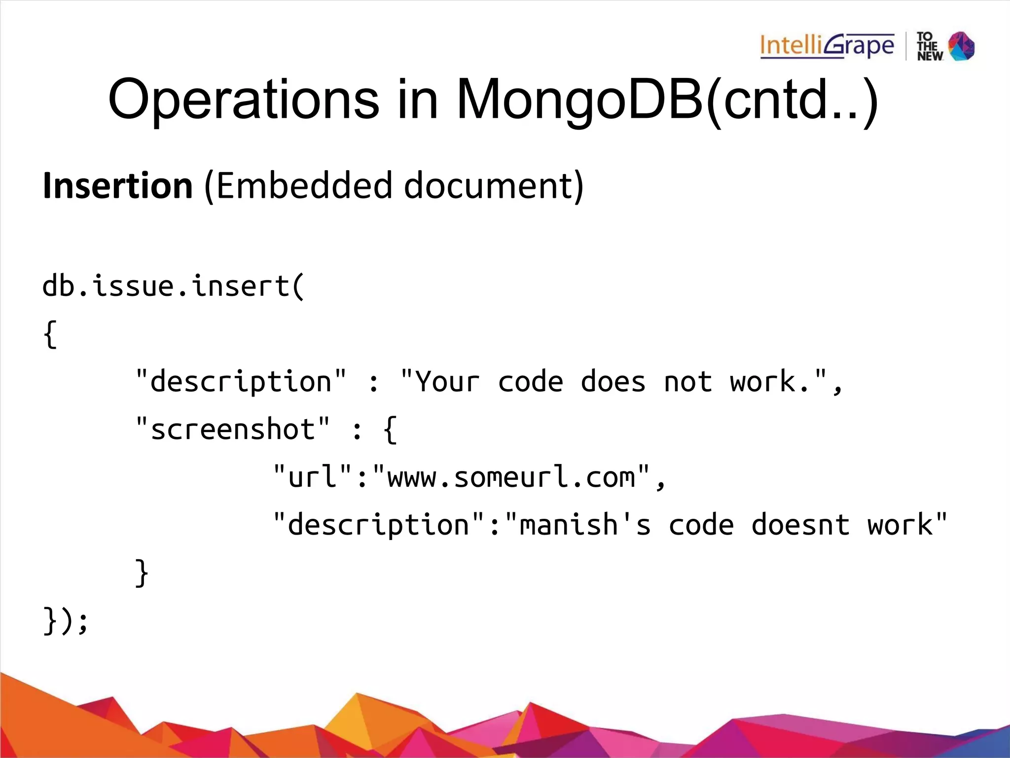 Operations in MongoDB(cntd..)
db.issue.insert(
{
"description" : "Your code does not work.",
"screenshot" : {
"url":"www.someurl.com",
"description":"manish's code doesnt work"
}
});
 