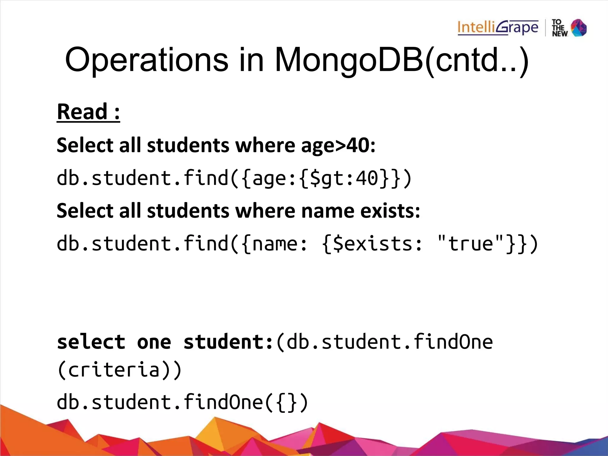Operations in MongoDB(cntd..)
db.student.find({age:{$gt:40}})
db.student.find({name: {$exists: "true"}})
select one student:(db.student.findOne
(criteria))
db.student.findOne({})
 