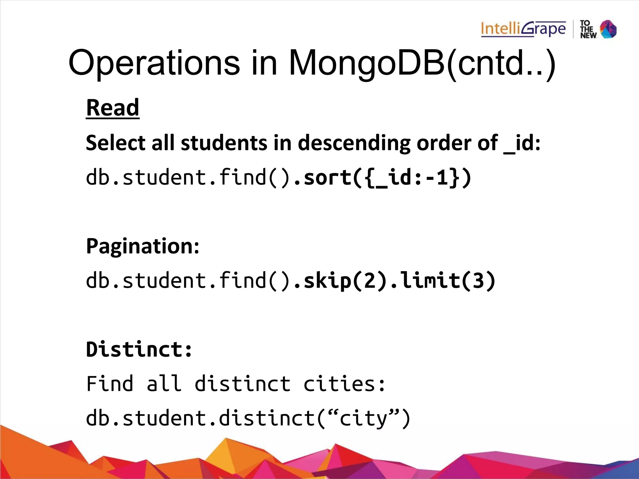 Operations in MongoDB(cntd..)
db.student.find().sort({_id:-1})
db.student.find().skip(2).limit(3)
Distinct:
Find all distinct cities:
db.student.distinct(“city”)
 