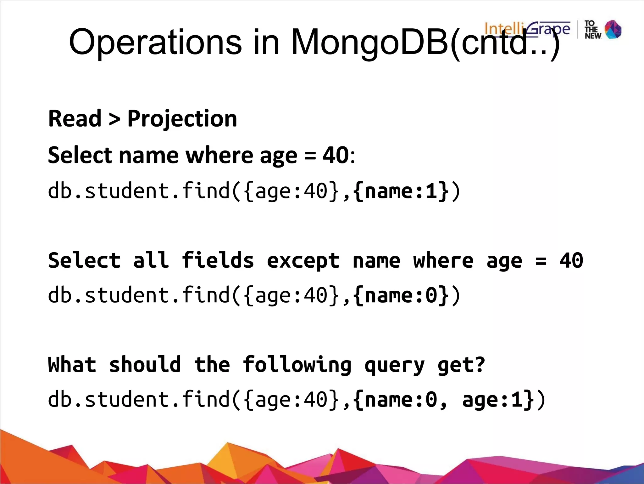 Operations in MongoDB(cntd..)
db.student.find({age:40},{name:1})
Select all fields except name where age = 40
db.student.find({age:40},{name:0})
What should the following query get?
db.student.find({age:40},{name:0, age:1})
 