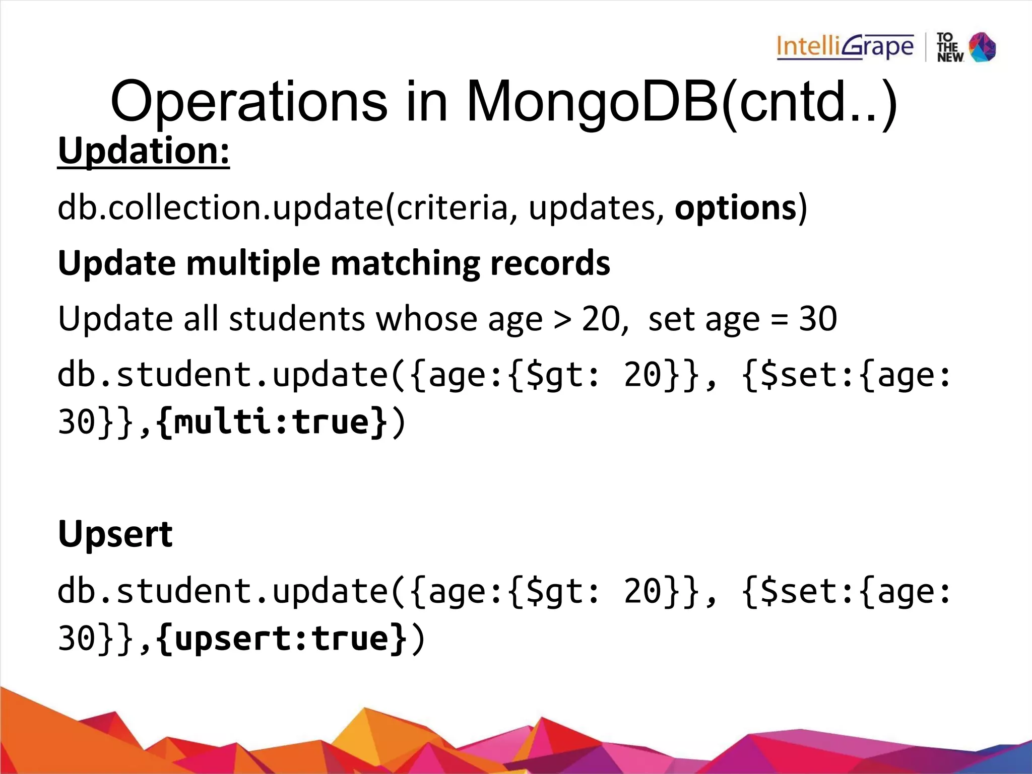 Operations in MongoDB(cntd..)
db.student.update({age:{$gt: 20}}, {$set:{age:
30}},{multi:true})
db.student.update({age:{$gt: 20}}, {$set:{age:
30}},{upsert:true})
 