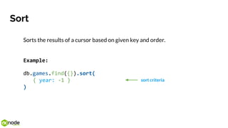 Sort
Sorts the results of a cursor based on given key and order.
Example:
db.games.find({}).sort(
{ year: -1 }
)
sort criteria
 