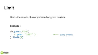 Limit
Limits the results of a cursor based on given number.
Example:
db.games.find(
{ year: “2007” }
).limit(5)
 