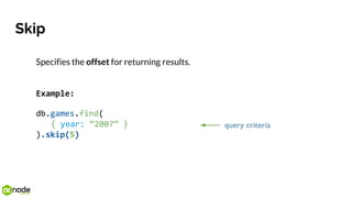 Skip
Specifies the offset for returning results.
Example:
db.games.find(
{ year: “2007” }
).skip(5)
 