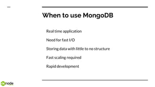 When to use MongoDB
Real time application
Need for fast I/O
Storing data with little to no structure
Fast scaling required
Rapid development
 
